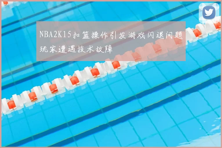 NBA2K15扣篮操作引发游戏闪退问题玩家遭遇技术故障