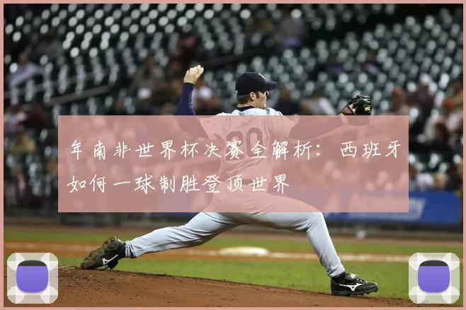 年南非世界杯决赛全解析:西班牙如何一球制胜登顶世界