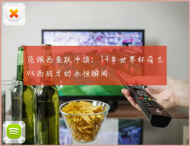 范佩西鱼跃冲顶:14年世界杯荷兰vs西班牙的永恒瞬间