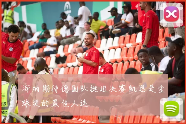 海纳期待德国队挺进决赛凯恩是金球奖的最佳人选