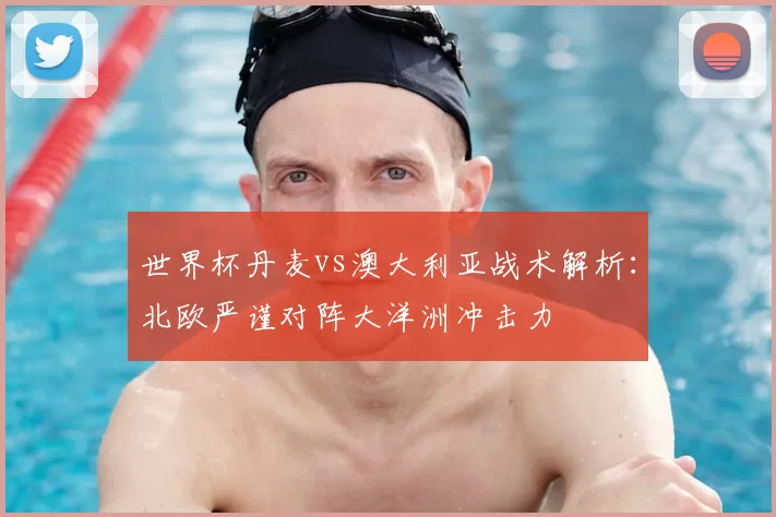 世界杯丹麦vs澳大利亚战术解析：北欧严谨对阵大洋洲冲击力