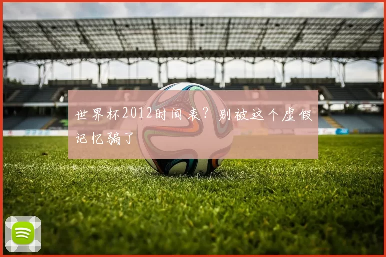 世界杯2012时间表？别被这个虚假记忆骗了