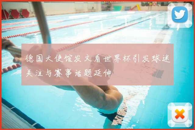 德国大使馆发文看世界杯引发球迷关注与赛事话题延伸