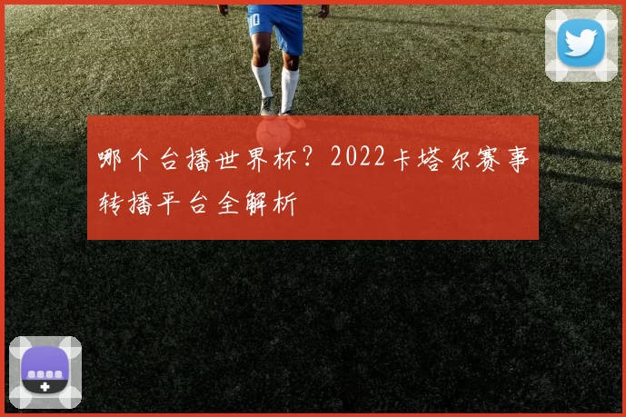 哪个台播世界杯？2022卡塔尔赛事转播平台全解析