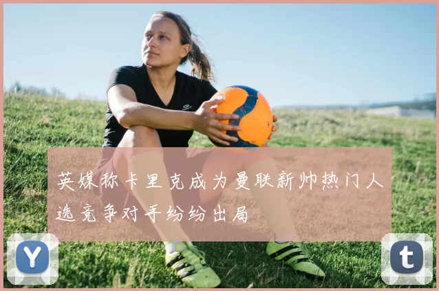 英媒称卡里克成为曼联新帅热门人选竞争对手纷纷出局
