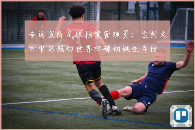 专访国际足联档案管理员：尘封文件中记载的世界杯确切诞生年份
