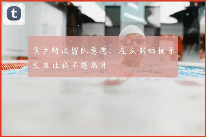 莫兰特谈留队意愿：在灰熊的快乐生活让我不想离开