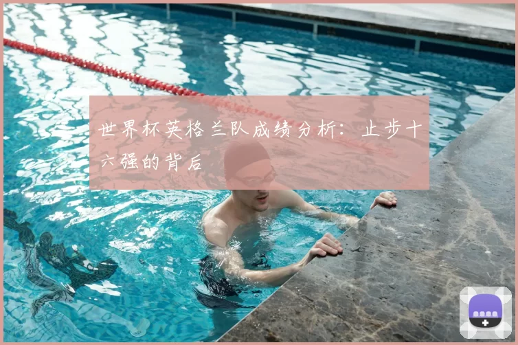 世界杯英格兰队成绩分析：止步十六强的背后