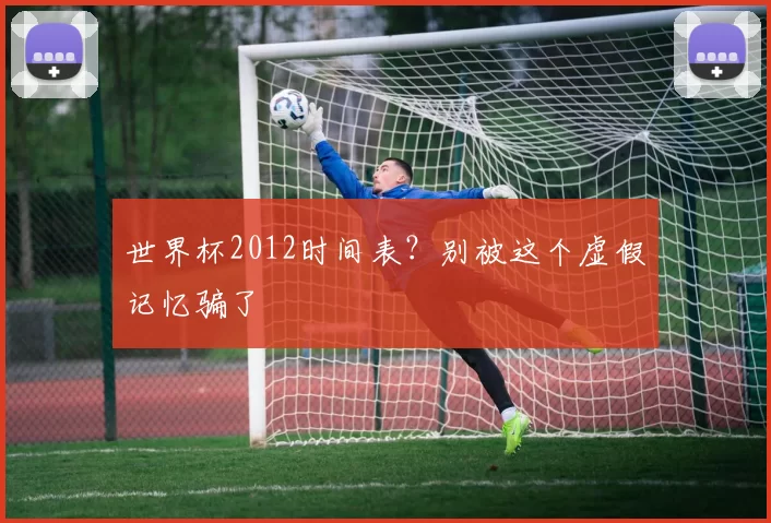 世界杯2012时间表？别被这个虚假记忆骗了
