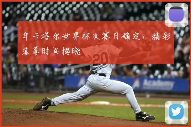 年卡塔尔世界杯决赛日确定，精彩落幕时间揭晓