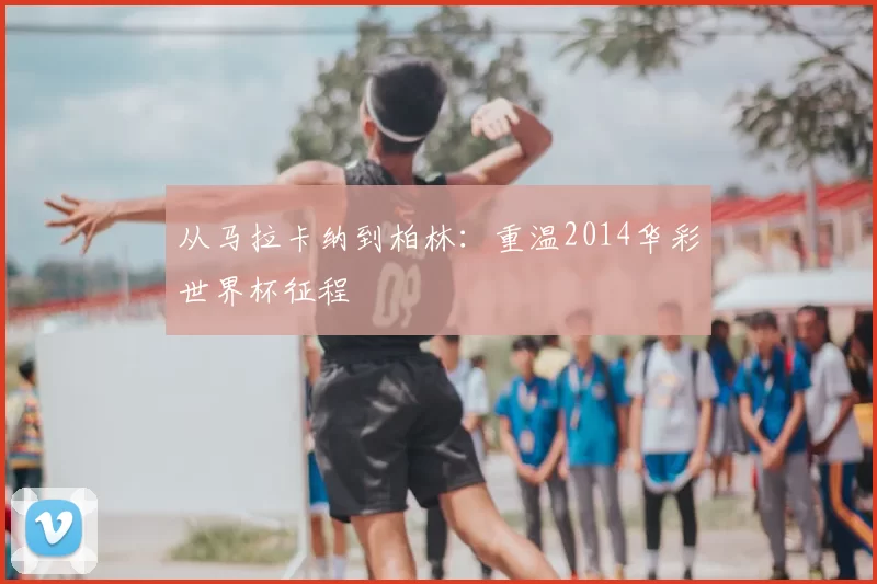 从马拉卡纳到柏林：重温2014华彩世界杯征程