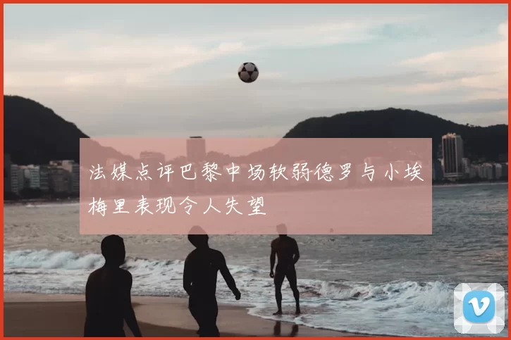 法媒点评巴黎中场软弱德罗与小埃梅里表现令人失望