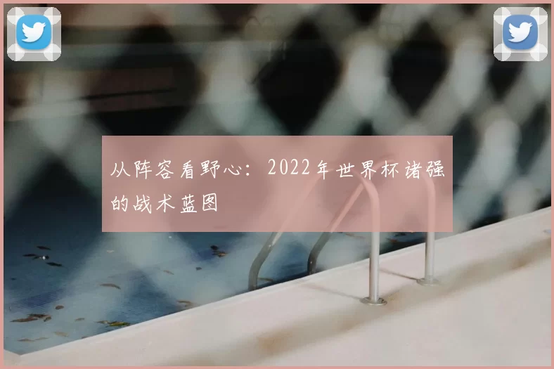 从阵容看野心:2022年世界杯诸强的战术蓝图