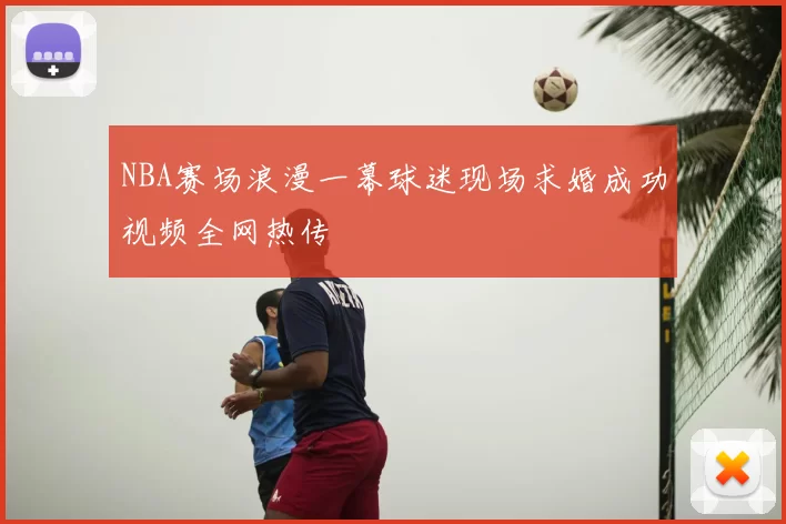 NBA赛场浪漫一幕球迷现场求婚成功视频全网热传