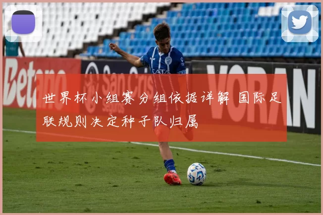 世界杯小组赛分组依据详解 国际足联规则决定种子队归属