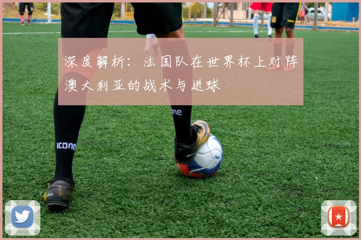 深度解析：法国队在世界杯上对阵澳大利亚的战术与进球