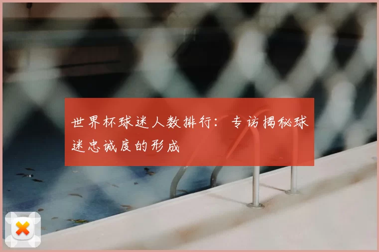 世界杯球迷人数排行：专访揭秘球迷忠诚度的形成