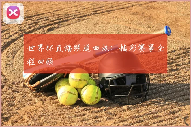 世界杯直播频道回放:精彩赛事全程回顾