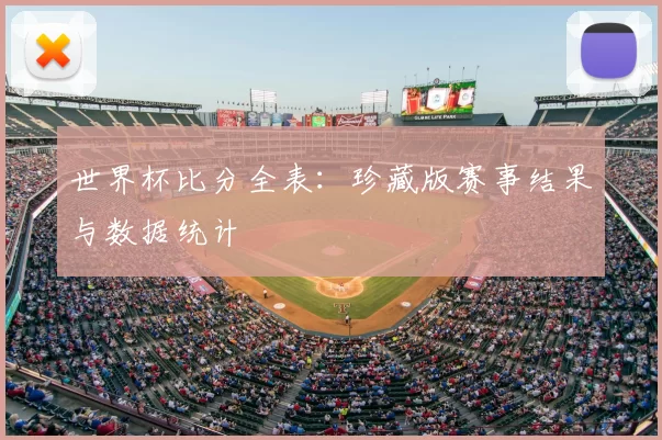 世界杯比分全表：珍藏版赛事结果与数据统计
