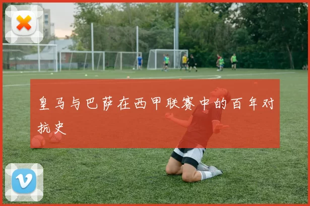 皇马与巴萨在西甲联赛中的百年对抗史