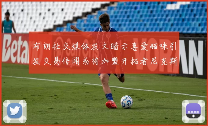 布朗社交媒体发文暗示喜爱猫咪引发交易传闻或将加盟开拓者尼克斯雷霆湖人