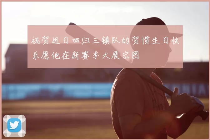 祝贺近日回归三镇队的贺惯生日快乐愿他在新赛季大展宏图