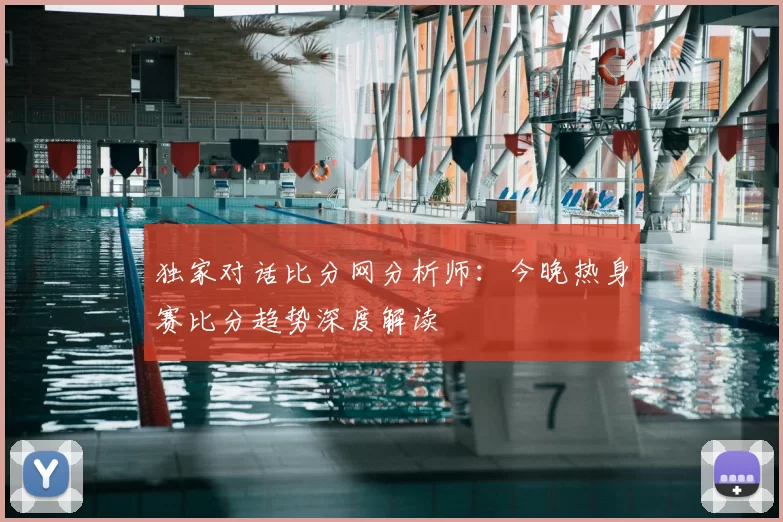 独家对话比分网分析师:今晚热身赛比分趋势深度解读