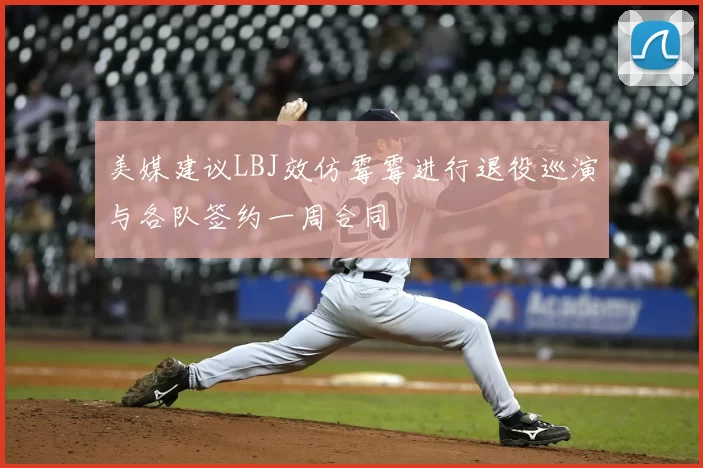美媒建议LBJ效仿霉霉进行退役巡演与各队签约一周合同