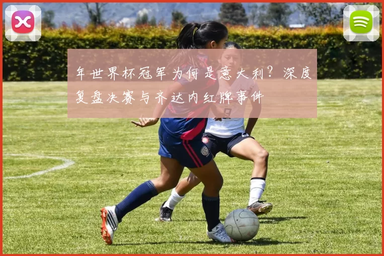 年世界杯冠军为何是意大利?深度复盘决赛与齐达内红牌事件