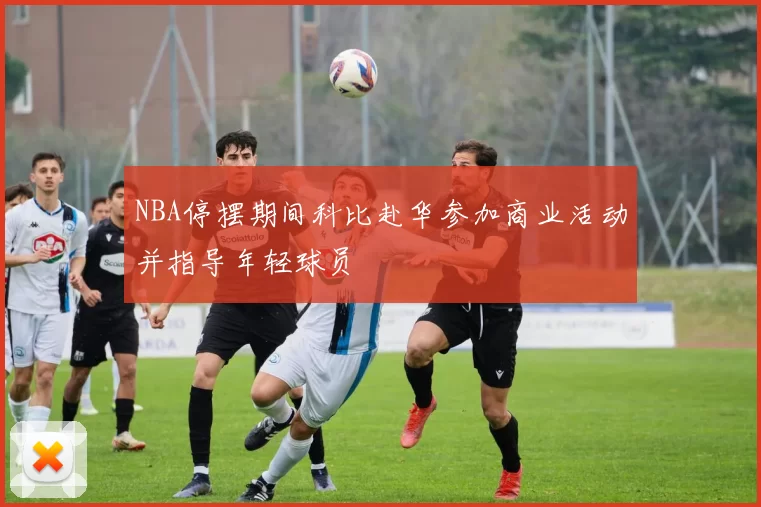 NBA停摆期间科比赴华参加商业活动并指导年轻球员