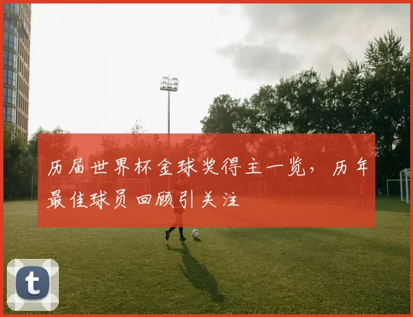 历届世界杯金球奖得主一览,历年最佳球员回顾引关注