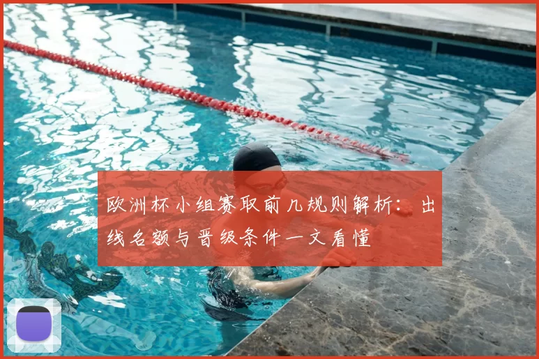 欧洲杯小组赛取前几规则解析:出线名额与晋级条件一文看懂