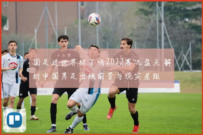 国足进世界杯了吗2022赛况盘点 解析中国男足出线前景与现实差距