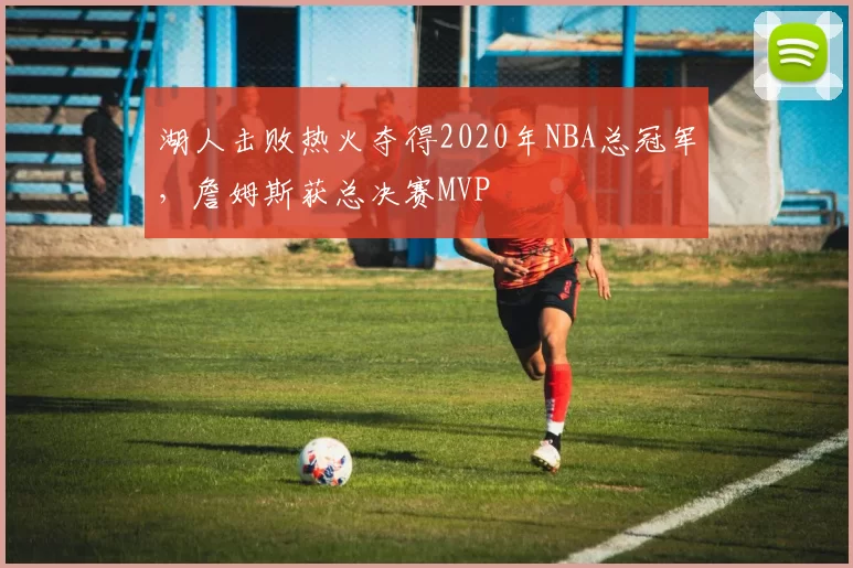 湖人击败热火夺得2020年NBA总冠军,詹姆斯获总决赛MVP