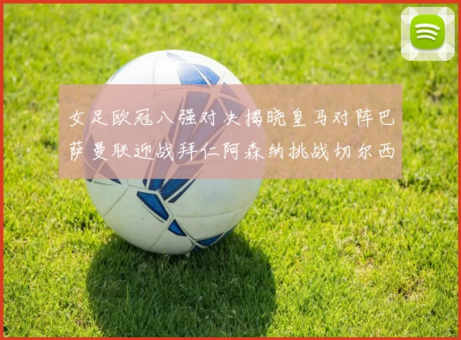女足欧冠八强对决揭晓皇马对阵巴萨曼联迎战拜仁阿森纳挑战切尔西