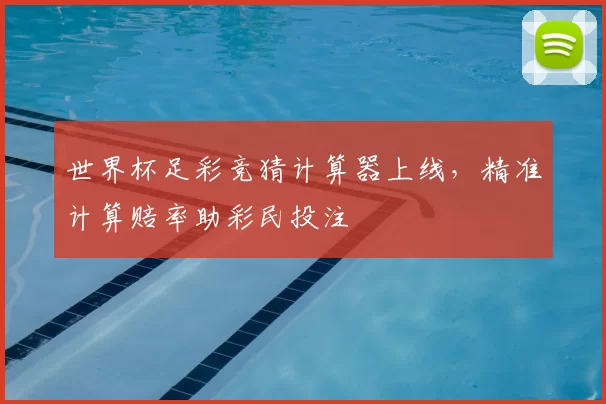 世界杯足彩竞猜计算器上线，精准计算赔率助彩民投注