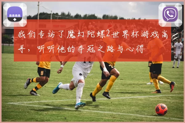 我们专访了魔幻陀螺2世界杯游戏高手，听听他的夺冠之路与心得