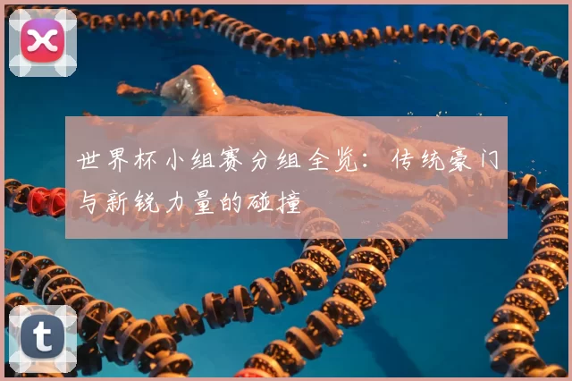 世界杯小组赛分组全览：传统豪门与新锐力量的碰撞