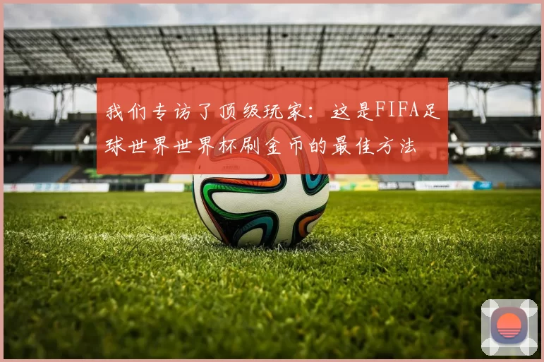 我们专访了顶级玩家：这是FIFA足球世界世界杯刷金币的最佳方法