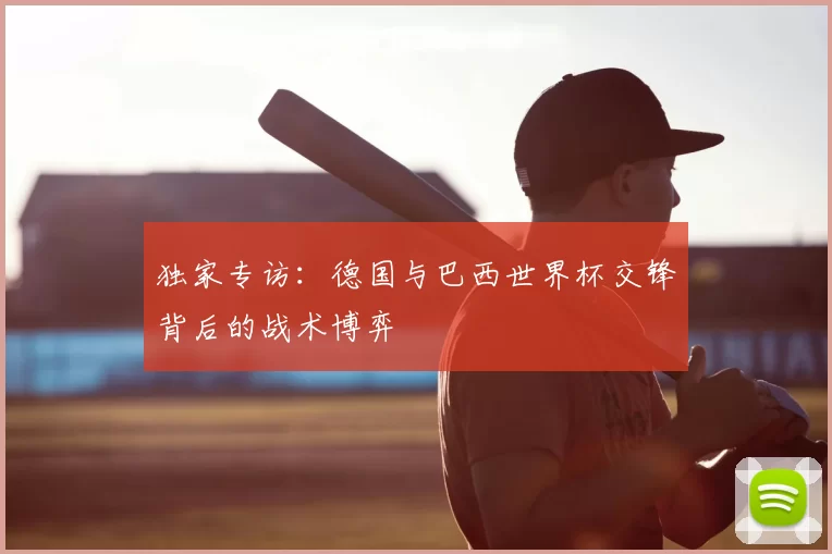 独家专访：德国与巴西世界杯交锋背后的战术博弈