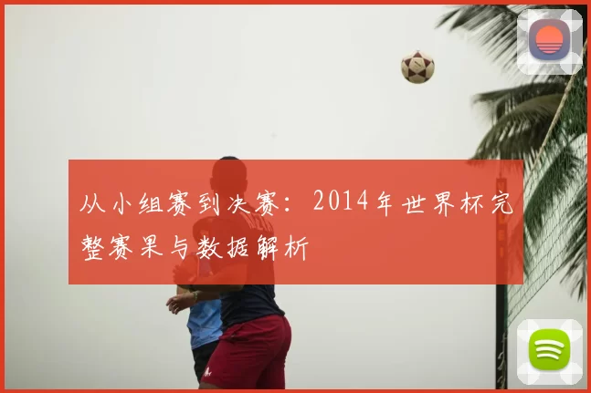 从小组赛到决赛：2014年世界杯完整赛果与数据解析