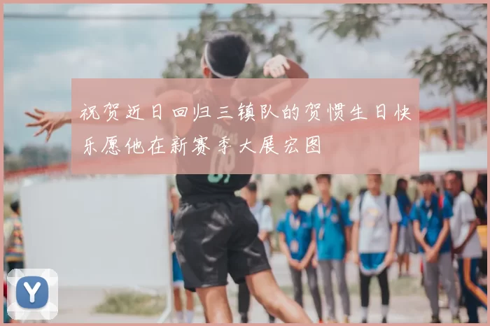 祝贺近日回归三镇队的贺惯生日快乐愿他在新赛季大展宏图
