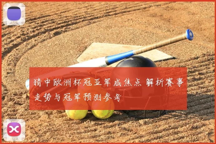 猜中欧洲杯冠亚军成焦点 解析赛事走势与冠军预测参考