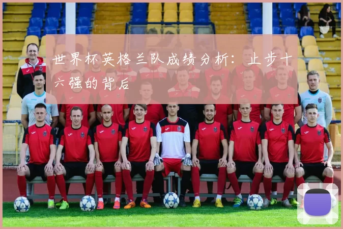 世界杯英格兰队成绩分析：止步十六强的背后