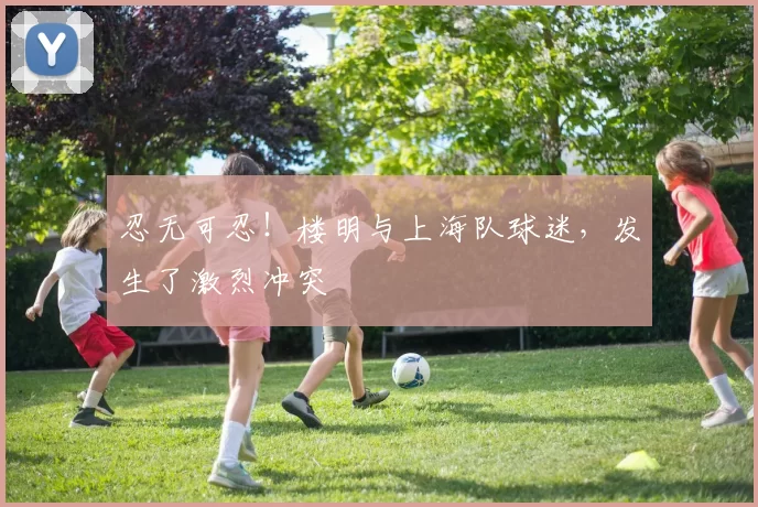 忍无可忍！楼明与上海队球迷，发生了激烈冲突