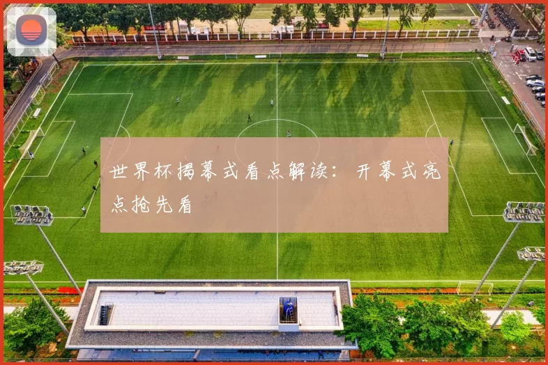 世界杯揭幕式看点解读：开幕式亮点抢先看