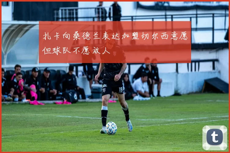 扎卡向桑德兰表达加盟切尔西意愿但球队不愿放人