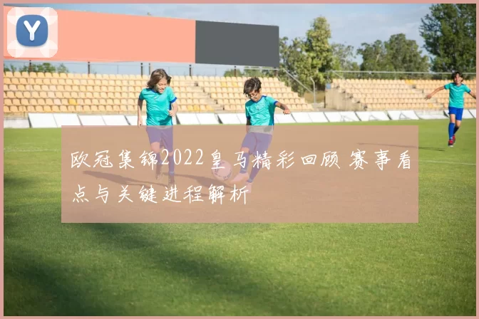 欧冠集锦2022皇马精彩回顾 赛事看点与关键进程解析