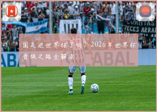 国足进世界杯了吗？2026年世界杯晋级之路全解读