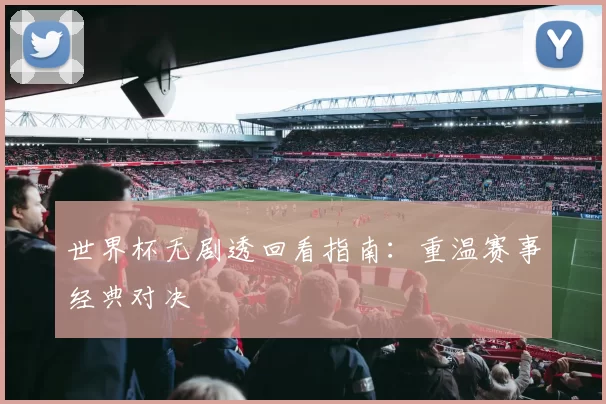 世界杯无剧透回看指南：重温赛事经典对决